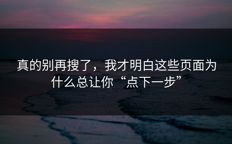 真的别再搜了,我才明白这些页面为什么总让你“点下一步” 真的别再搜了,我才明白这些页面为什么总让你“点下一步”