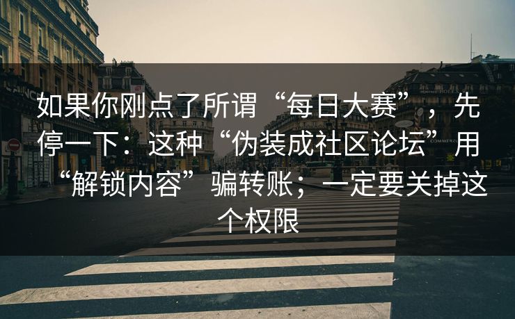 如果你刚点了所谓“每日大赛”,先停一下:这种“伪装成社区论坛”用“解锁内容”骗转账;一定要关掉这个权限 如果你刚点了所谓“每日大赛”,先停一下:这种“伪装成社区论坛”用“解锁内容”骗转账;一定要关掉这个权限
