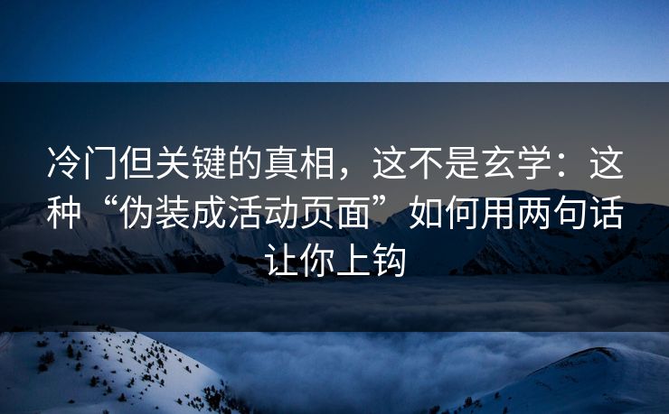 冷门但关键的真相，这不是玄学：这种“伪装成活动页面”如何用两句话让你上钩