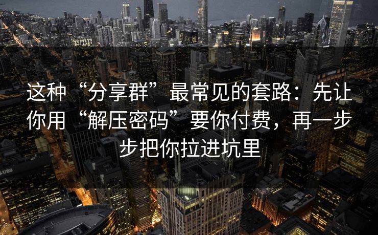 这种“分享群”最常见的套路:先让你用“解压密码”要你付费,再一步步把你拉进坑里 这种“分享群”最常见的套路:先让你用“解压密码”要你付费,再一步步把你拉进坑里