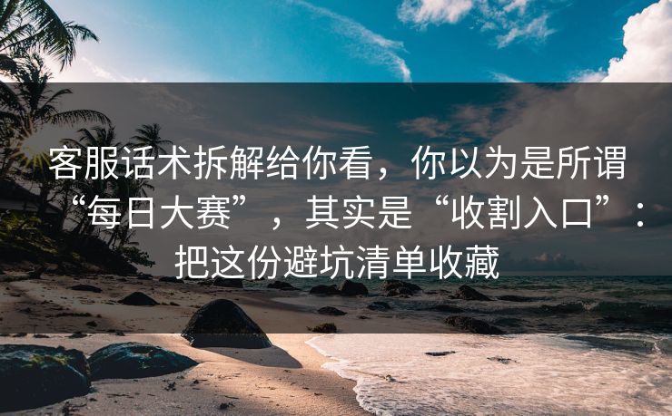客服话术拆解给你看,你以为是所谓“每日大赛”,其实是“收割入口”:把这份避坑清单收藏 客服话术拆解给你看,你以为是所谓“每日大赛”,其实是“收割入口”:把这份避坑清单收藏