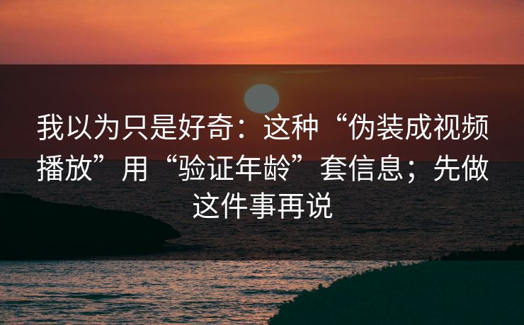 我以为只是好奇：这种“伪装成视频播放”用“验证年龄”套信息；先做这件事再说