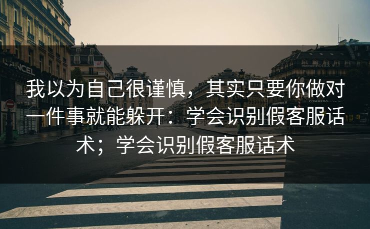 我以为自己很谨慎,其实只要你做对一件事就能躲开:学会识别假客服话术;学会识别假客服话术 我以为自己很谨慎,其实只要你做对一件事就能躲开:学会识别假客服话术;学会识别假客服话术