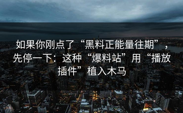 如果你刚点了“黑料正能量往期”,先停一下:这种“爆料站”用“播放插件”植入木马 如果你刚点了“黑料正能量往期”,先停一下:这种“爆料站”用“播放插件”植入木马