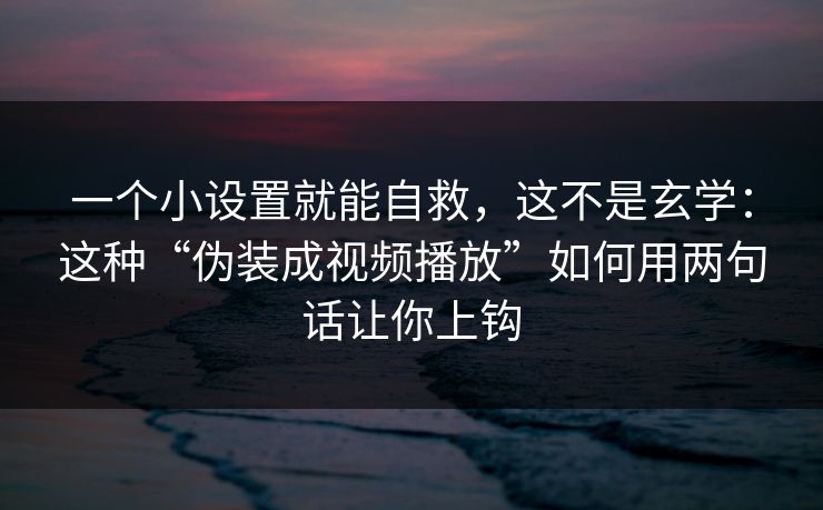 一个小设置就能自救,这不是玄学:这种“伪装成视频播放”如何用两句话让你上钩 一个小设置就能自救,这不是玄学:这种“伪装成视频播放”如何用两句话让你上钩