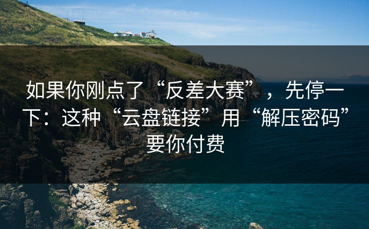 如果你刚点了“反差大赛”，先停一下：这种“云盘链接”用“解压密码”要你付费