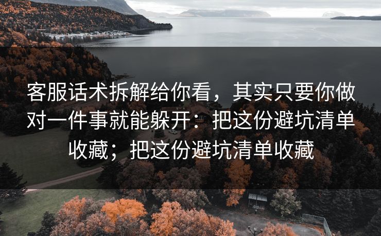 客服话术拆解给你看,其实只要你做对一件事就能躲开:把这份避坑清单收藏;把这份避坑清单收藏 客服话术拆解给你看,其实只要你做对一件事就能躲开:把这份避坑清单收藏;把这份避坑清单收藏