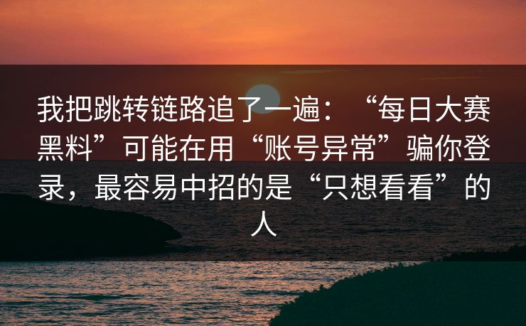 我把跳转链路追了一遍：“每日大赛黑料”可能在用“账号异常”骗你登录，最容易中招的是“只想看看”的人