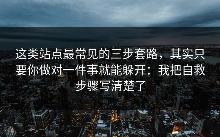 这类站点最常见的三步套路,其实只要你做对一件事就能躲开:我把自救步骤写清楚了 这类站点最常见的三步套路,其实只要你做对一件事就能躲开:我把自救步骤写清楚了