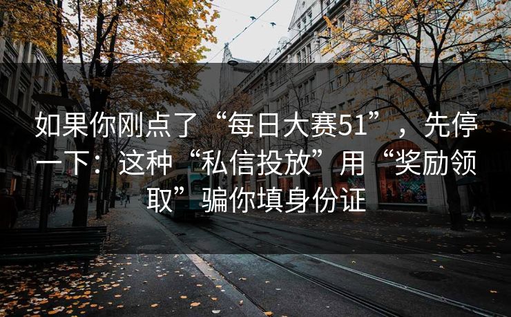 如果你刚点了“每日大赛51”,先停一下:这种“私信投放”用“奖励领取”骗你填身份证 如果你刚点了“每日大赛51”,先停一下:这种“私信投放”用“奖励领取”骗你填身份证
