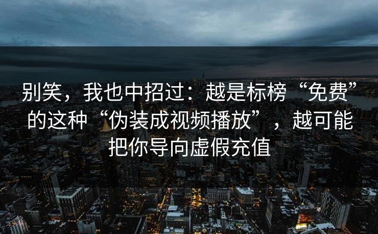 别笑,我也中招过:越是标榜“免费”的这种“伪装成视频播放”,越可能把你导向虚假充值 别笑,我也中招过:越是标榜“免费”的这种“伪装成视频播放”,越可能把你导向虚假充值