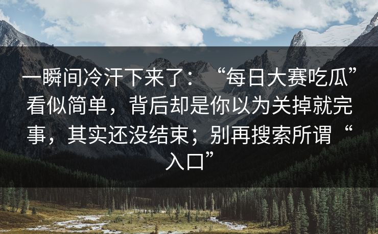一瞬间冷汗下来了：“每日大赛吃瓜”看似简单，背后却是你以为关掉就完事，其实还没结束；别再搜索所谓“入口”