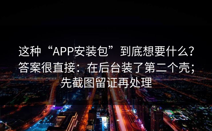 这种“APP安装包”到底想要什么?答案很直接:在后台装了第二个壳;先截图留证再处理 这种“APP安装包”到底想要什么?答案很直接:在后台装了第二个壳;先截图留证再处理