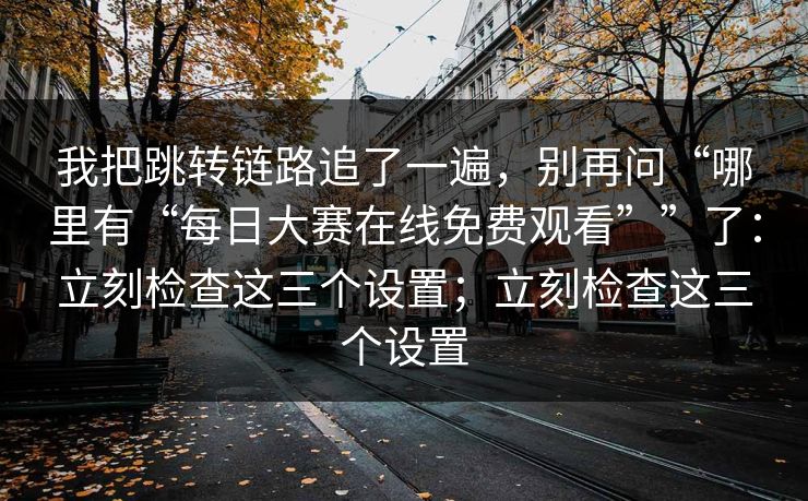 我把跳转链路追了一遍，别再问“哪里有“每日大赛在线免费观看””了：立刻检查这三个设置；立刻检查这三个设置