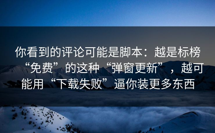 你看到的评论可能是脚本:越是标榜“免费”的这种“弹窗更新”,越可能用“下载失败”逼你装更多东西 你看到的评论可能是脚本:越是标榜“免费”的这种“弹窗更新”,越可能用“下载失败”逼你装更多东西