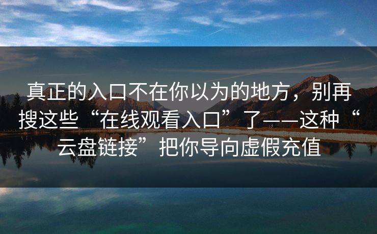 真正的入口不在你以为的地方,别再搜这些“在线观看入口”了——这种“云盘链接”把你导向虚假充值 真正的入口不在你以为的地方,别再搜这些“在线观看入口”了——这种“云盘链接”把你导向虚假充值