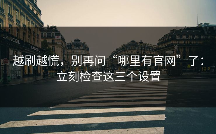 越刷越慌,别再问“哪里有官网”了:立刻检查这三个设置 越刷越慌,别再问“哪里有官网”了:立刻检查这三个设置