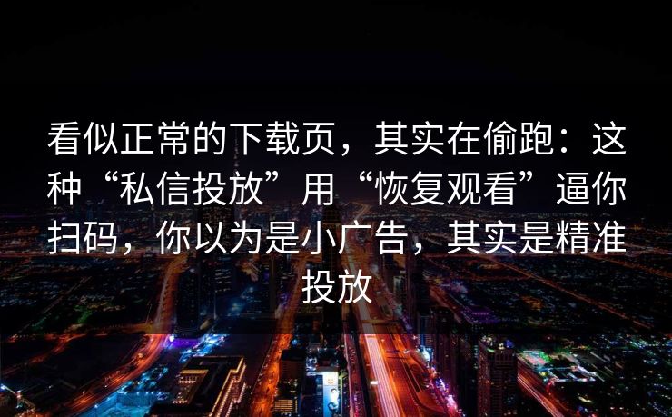 看似正常的下载页,其实在偷跑:这种“私信投放”用“恢复观看”逼你扫码,你以为是小广告,其实是精准投放 看似正常的下载页,其实在偷跑:这种“私信投放”用“恢复观看”逼你扫码,你以为是小广告,其实是精准投放