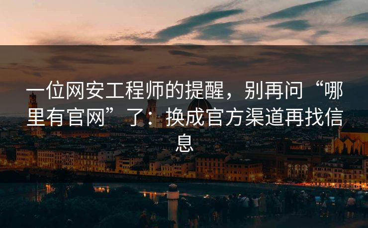 一位网安工程师的提醒,别再问“哪里有官网”了:换成官方渠道再找信息 一位网安工程师的提醒,别再问“哪里有官网”了:换成官方渠道再找信息