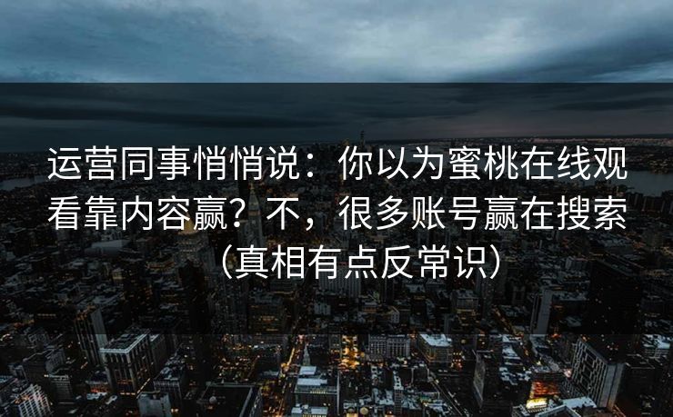 运营同事悄悄说:你以为蜜桃在线观看靠内容赢?不,很多账号赢在搜索(真相有点反常识) 运营同事悄悄说:你以为蜜桃在线观看靠内容赢?不,很多账号赢在搜索(真相有点反常识)