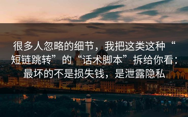 很多人忽略的细节,我把这类这种“短链跳转”的“话术脚本”拆给你看:最坏的不是损失钱,是泄露隐私 很多人忽略的细节,我把这类这种“短链跳转”的“话术脚本”拆给你看:最坏的不是损失钱,是泄露隐私