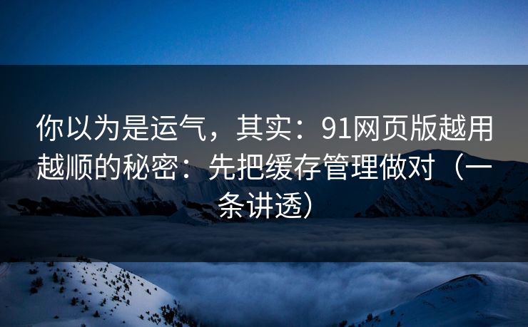 你以为是运气,其实:91网页版越用越顺的秘密:先把缓存管理做对(一条讲透) 你以为是运气,其实:91网页版越用越顺的秘密:先把缓存管理做对(一条讲透)