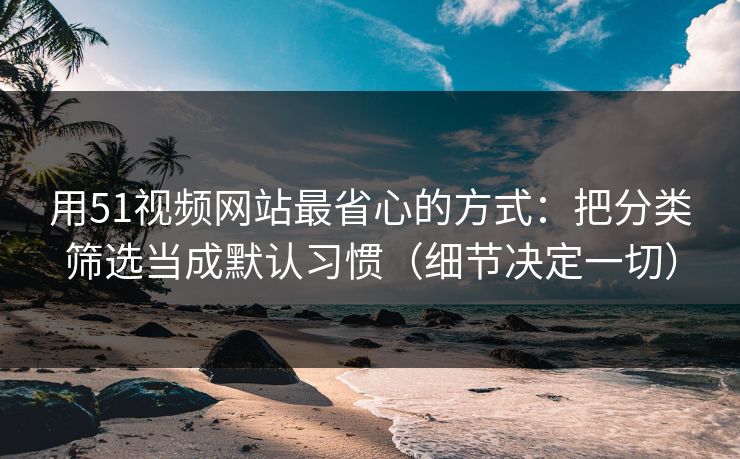 用51视频网站最省心的方式:把分类筛选当成默认习惯(细节决定一切) 用51视频网站最省心的方式:把分类筛选当成默认习惯(细节决定一切)