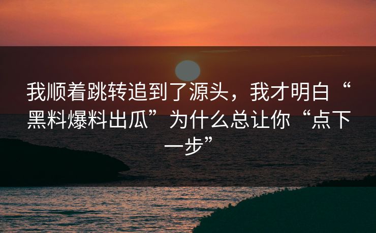 我顺着跳转追到了源头，我才明白“黑料爆料出瓜”为什么总让你“点下一步”