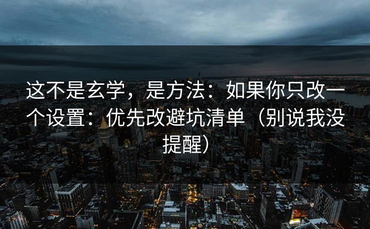 这不是玄学,是方法:如果你只改一个设置:优先改避坑清单(别说我没提醒) 这不是玄学,是方法:如果你只改一个设置:优先改避坑清单(别说我没提醒)