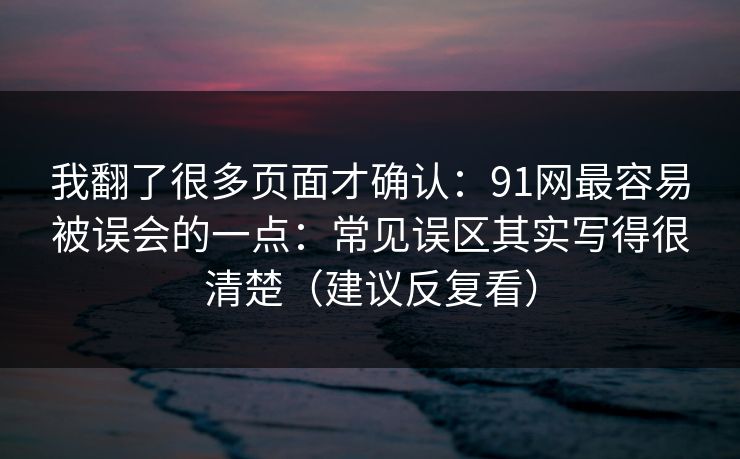 我翻了很多页面才确认：91网最容易被误会的一点：常见误区其实写得很清楚（建议反复看）