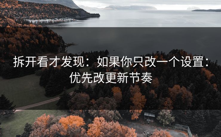 拆开看才发现：如果你只改一个设置：优先改更新节奏