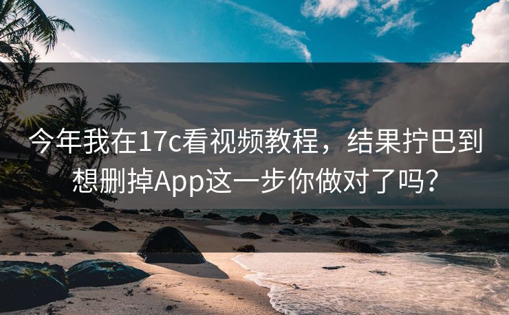 今年我在17c看视频教程,结果拧巴到想删掉App这一步你做对了吗? 今年我在17c看视频教程,结果拧巴到想删掉App这一步你做对了吗?