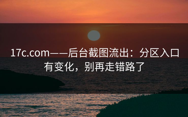 17c.com——后台截图流出：分区入口有变化，别再走错路了