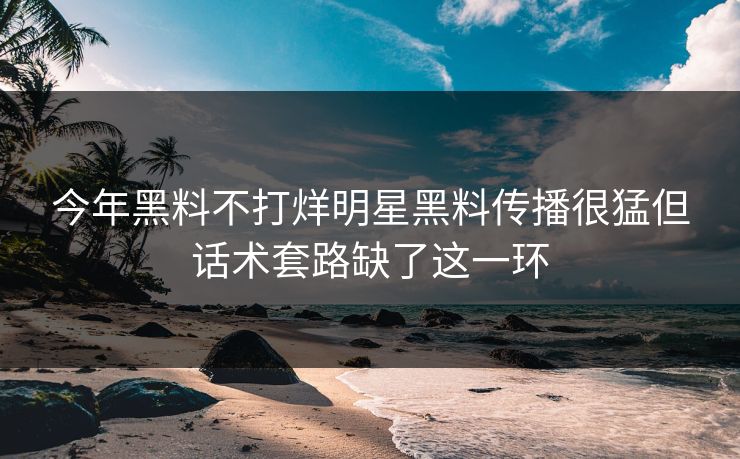 今年黑料不打烊明星黑料传播很猛但话术套路缺了这一环