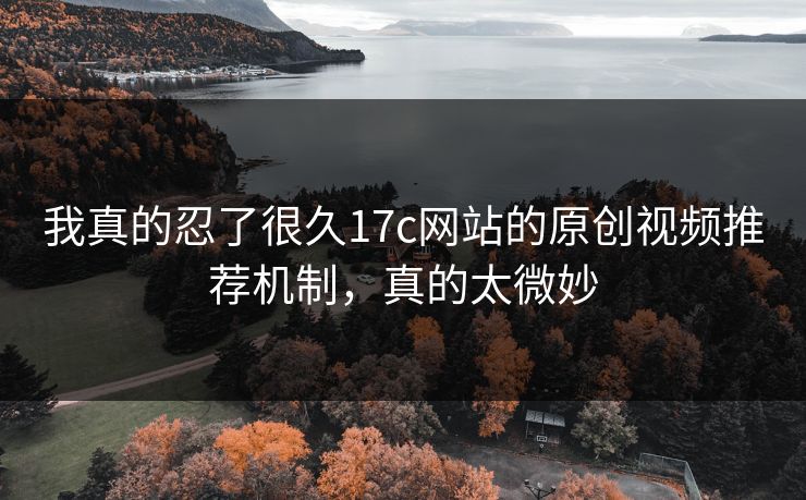 我真的忍了很久17c网站的原创视频推荐机制,真的太微妙 我真的忍了很久17c网站的原创视频推荐机制,真的太微妙