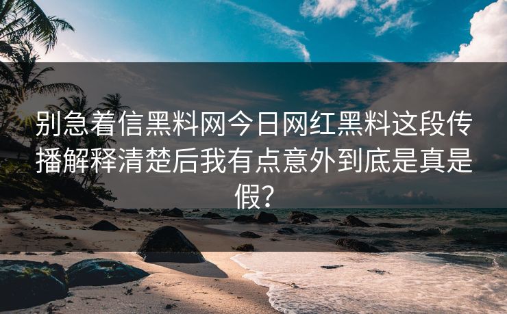 别急着信黑料网今日网红黑料这段传播解释清楚后我有点意外到底是真是假? 别急着信黑料网今日网红黑料这段传播解释清楚后我有点意外到底是真是假?