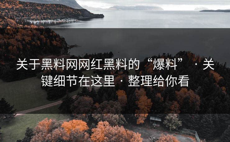 关于黑料网网红黑料的“爆料” · 关键细节在这里 · 整理给你看 关于黑料网网红黑料的“爆料” · 关键细节在这里 · 整理给你看