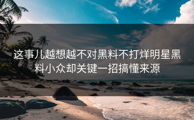 这事儿越想越不对黑料不打烊明星黑料小众却关键一招搞懂来源 这事儿越想越不对黑料不打烊明星黑料小众却关键一招搞懂来源