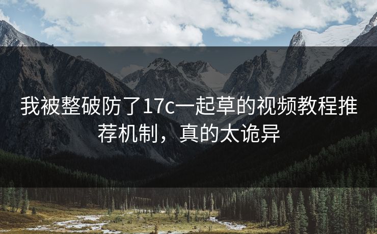 我被整破防了17c一起草的视频教程推荐机制,真的太诡异 我被整破防了17c一起草的视频教程推荐机制,真的太诡异