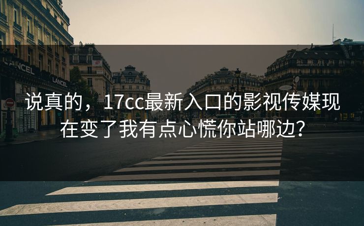 说真的，17cc最新入口的影视传媒现在变了我有点心慌你站哪边？