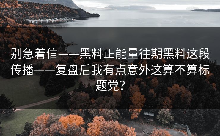 别急着信——黑料正能量往期黑料这段传播——复盘后我有点意外这算不算标题党? 别急着信——黑料正能量往期黑料这段传播——复盘后我有点意外这算不算标题党?